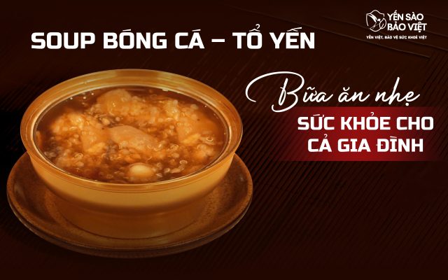 Soup Bóng Cá Tổ Yến: Bữa Ăn Nhanh Gọn, Bổ Dưỡng Cho Cả Gia Đình